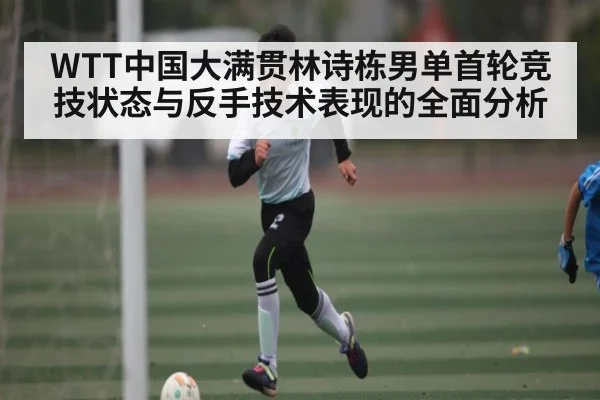 WTT中国大满贯林诗栋男单首轮竞技状态与反手技术表现的全面分析