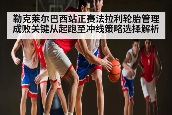 勒克莱尔巴西站正赛法拉利轮胎管理成败关键从起跑至冲线策略选择解析