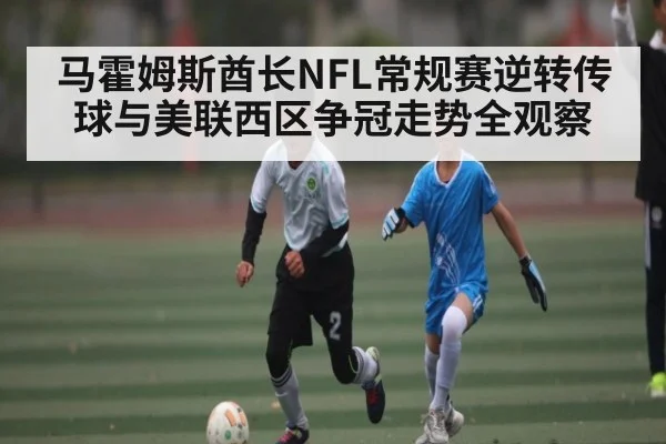 马霍姆斯酋长NFL常规赛逆转传球与美联西区争冠走势全观察