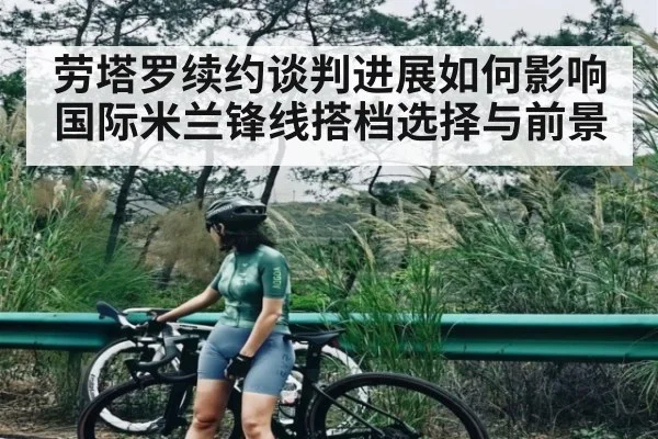 劳塔罗续约谈判进展如何影响国际米兰锋线搭档选择与前景
