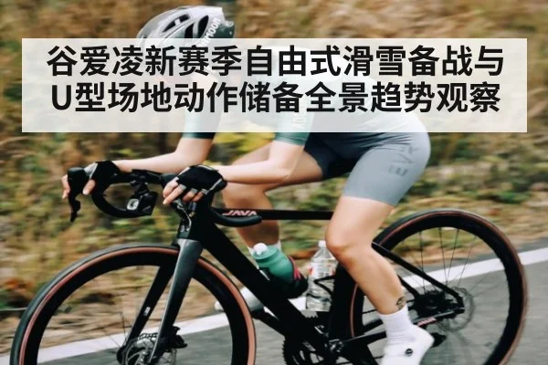 谷爱凌新赛季自由式滑雪备战与U型场地动作储备全景趋势观察