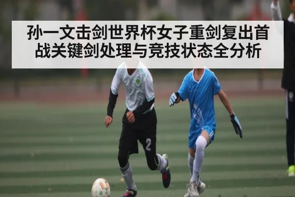 孙一文击剑世界杯女子重剑复出首战关键剑处理与竞技状态全分析