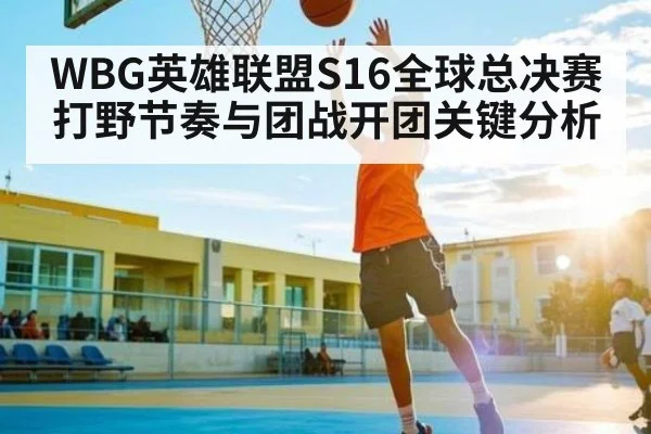 WBG英雄联盟S16全球总决赛打野节奏与团战开团关键分析