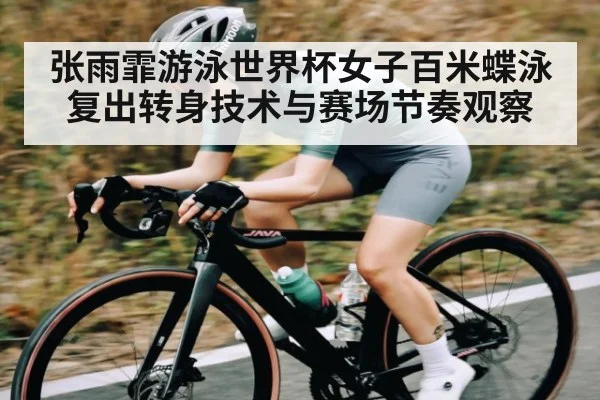 张雨霏游泳世界杯女子百米蝶泳复出转身技术与赛场节奏观察
