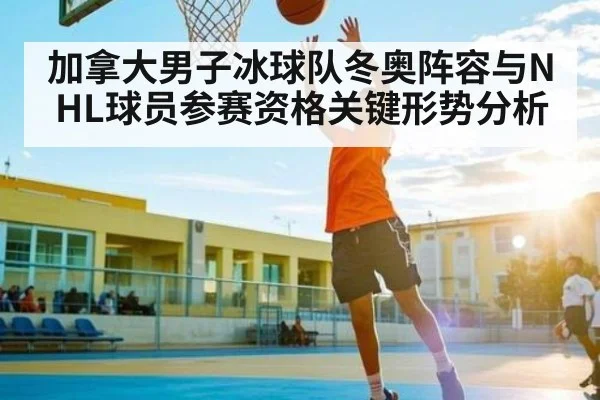 加拿大男子冰球队冬奥阵容与NHL球员参赛资格关键形势分析